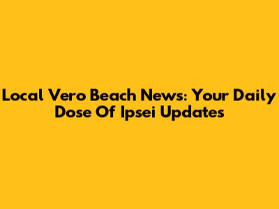 Local Vero Beach News: Your Daily Dose Of Ipsei Updates