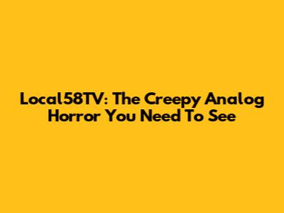 Local58TV: The Creepy Analog Horror You Need To See