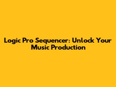 Logic Pro Sequencer: Unlock Your Music Production
