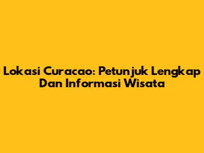 Lokasi Curacao: Petunjuk Lengkap Dan Informasi Wisata