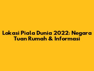 Lokasi Piala Dunia 2022: Negara Tuan Rumah & Informasi