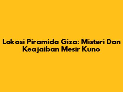 Lokasi Piramida Giza: Misteri Dan Keajaiban Mesir Kuno