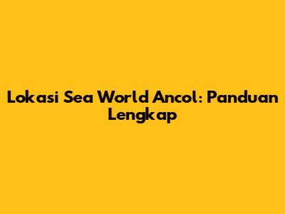 Lokasi Sea World Ancol: Panduan Lengkap