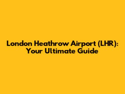 London Heathrow Airport (LHR): Your Ultimate Guide