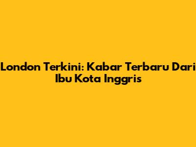London Terkini: Kabar Terbaru Dari Ibu Kota Inggris
