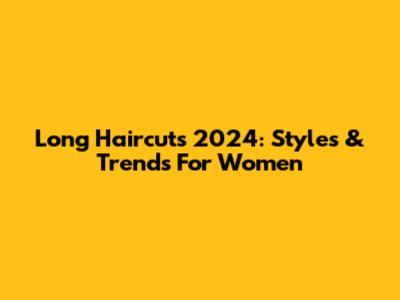Long Haircuts 2024: Styles & Trends For Women