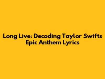 Long Live: Decoding Taylor Swift's Epic Anthem Lyrics