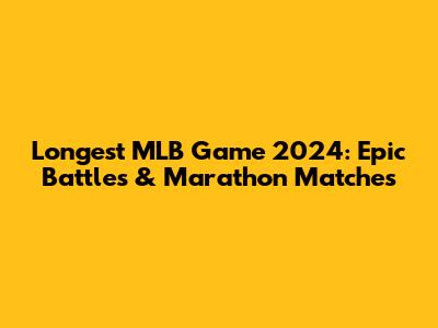 Longest MLB Game 2024: Epic Battles & Marathon Matches