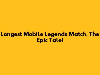Longest Mobile Legends Match: The Epic Tale!