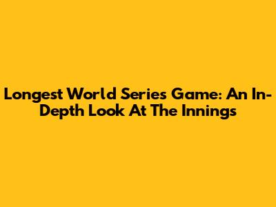 Longest World Series Game: An In-Depth Look At The Innings