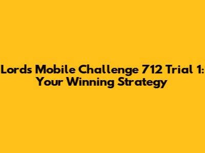 Lords Mobile Challenge 712 Trial 1: Your Winning Strategy