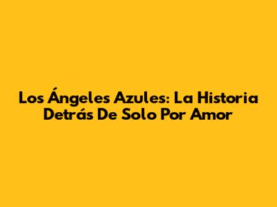 Los Ángeles Azules: La Historia Detrás De 'Solo Por Amor'