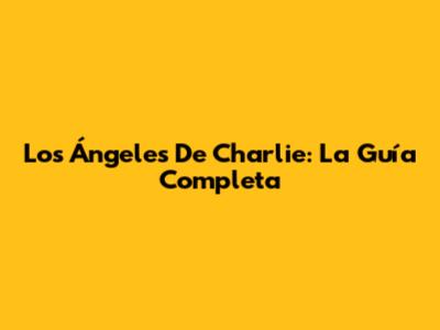 Los Ángeles De Charlie: La Guía Completa