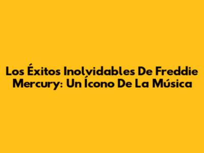 Los Éxitos Inolvidables De Freddie Mercury: Un Ícono De La Música