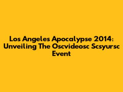 Los Angeles Apocalypse 2014: Unveiling The Oscvideosc Scsyursc Event