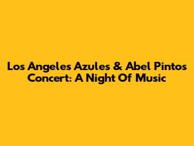 Los Angeles Azules & Abel Pintos Concert: A Night Of Music