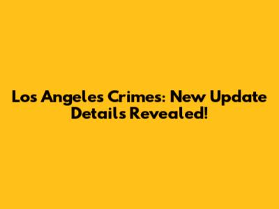 Los Angeles Crimes: New Update Details Revealed!