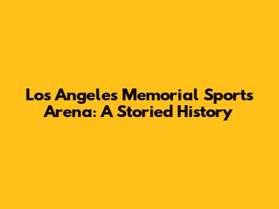 Los Angeles Memorial Sports Arena: A Storied History