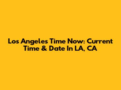 Los Angeles Time Now: Current Time & Date In LA, CA