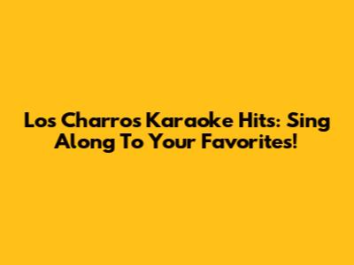 Los Charros Karaoke Hits: Sing Along To Your Favorites!