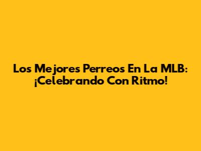 Los Mejores Perreos En La MLB: ¡Celebrando Con Ritmo!