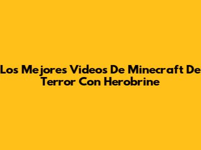 Los Mejores Videos De Minecraft De Terror Con Herobrine