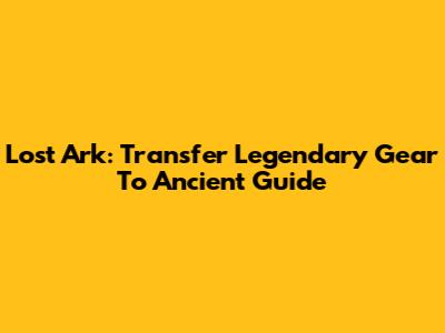 Lost Ark: Transfer Legendary Gear To Ancient Guide