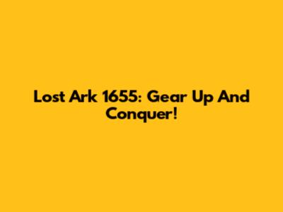 Lost Ark 1655: Gear Up And Conquer!