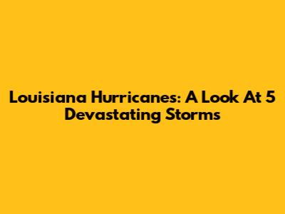 Louisiana Hurricanes: A Look At 5 Devastating Storms