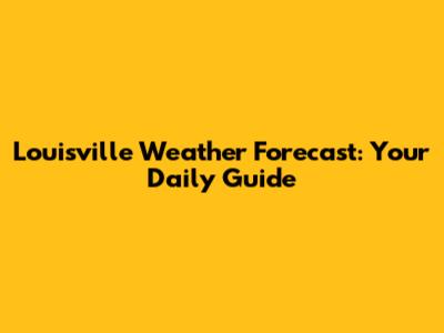 Louisville Weather Forecast: Your Daily Guide