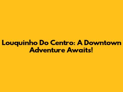 Louquinho Do Centro: A Downtown Adventure Awaits!