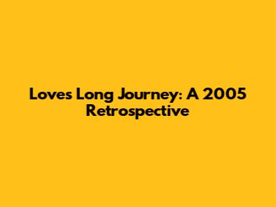 Love's Long Journey: A 2005 Retrospective