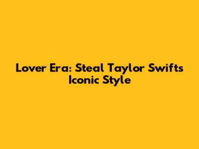 Lover Era: Steal Taylor Swift's Iconic Style