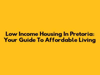 Low Income Housing In Pretoria: Your Guide To Affordable Living