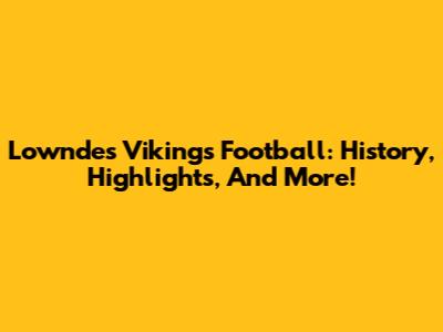 Lowndes Vikings Football: History, Highlights, And More!