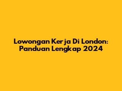 Lowongan Kerja Di London: Panduan Lengkap 2024