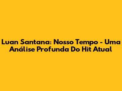 Luan Santana: 'Nosso Tempo' - Uma Análise Profunda Do Hit Atual