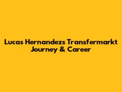 Lucas Hernandez's Transfermarkt Journey & Career