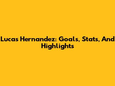 Lucas Hernandez: Goals, Stats, And Highlights