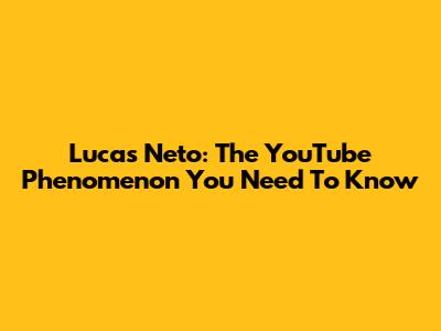 Lucas Neto: The YouTube Phenomenon You Need To Know