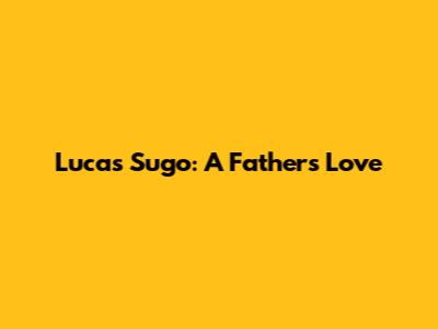 Lucas Sugo: A Father's Love