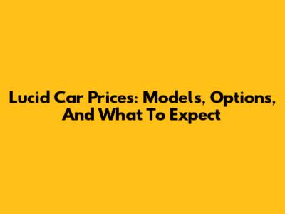 Lucid Car Prices: Models, Options, And What To Expect