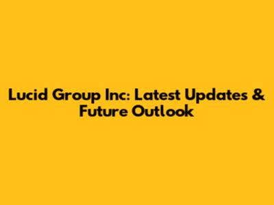 Lucid Group Inc: Latest Updates & Future Outlook