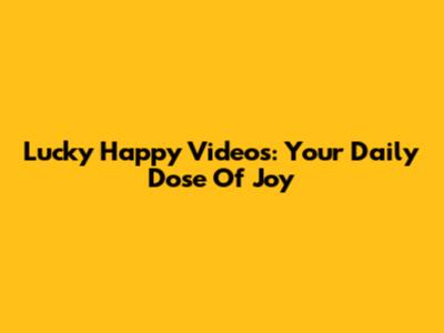 Lucky Happy Videos: Your Daily Dose Of Joy