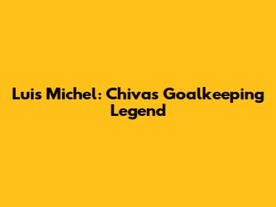 Luis Michel: Chivas' Goalkeeping Legend