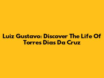 Luiz Gustavo: Discover The Life Of Torres Dias Da Cruz