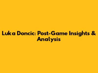 Luka Doncic: Post-Game Insights & Analysis