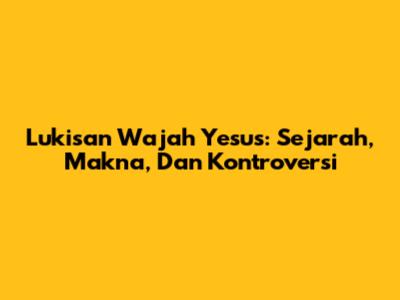 Lukisan Wajah Yesus: Sejarah, Makna, Dan Kontroversi