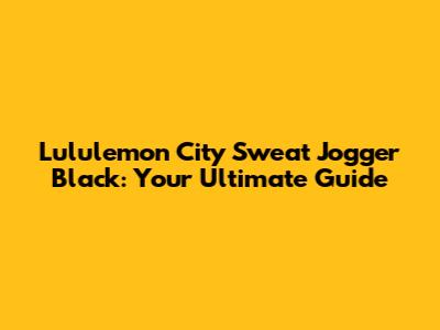 Lululemon City Sweat Jogger Black: Your Ultimate Guide
