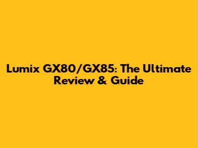 Lumix GX80/GX85: The Ultimate Review & Guide